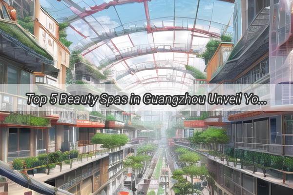 Top 5 Beauty Spas in Guangzhou Unveil Your Inner Beauty with These Elite Establishments